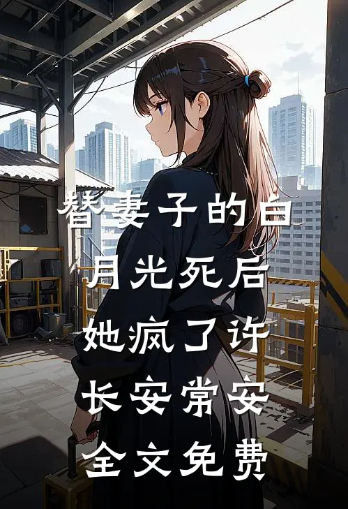 替妻子的白月光死后，她疯了许长安常安全文免费