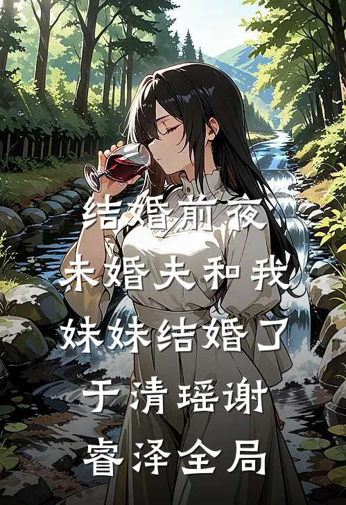 结婚前夜，未婚夫和我妹妹结婚了于清瑶谢睿泽全局