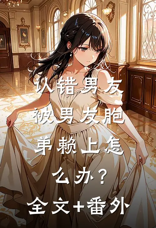 认错男友，被男友胞弟赖上怎么办？全文+番外