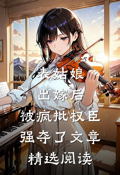 表姑娘出嫁后，被疯批权臣强夺了文章精选阅读