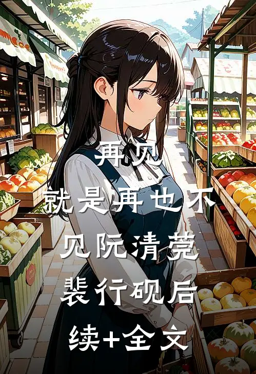 再见，就是再也不见阮清莞裴行砚后续+全文