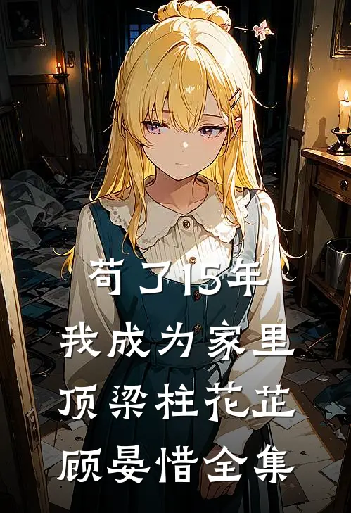 苟了15年，我成为家里顶梁柱花芷顾晏惜 全集