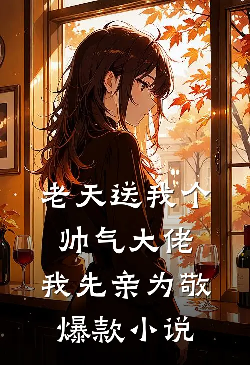 老天送我个帅气大佬，我先亲为敬爆款小说