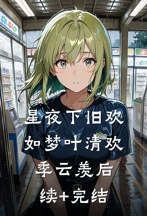 星夜下旧欢如梦叶清欢季云羡后续+完结