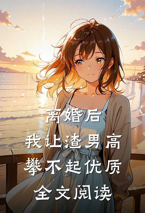 离婚后，我让渣男高攀不起优质全文阅读