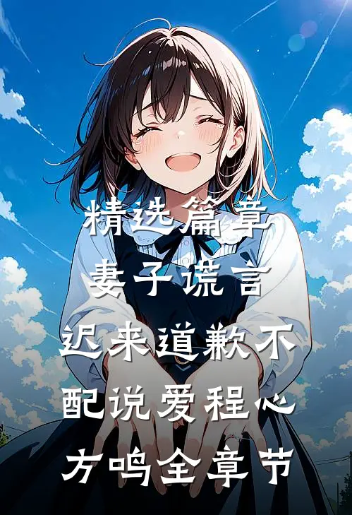 精选篇章妻子谎言：迟来道歉不配说爱程心方鸣全章节