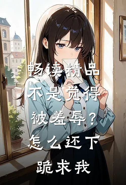 畅读精品不是觉得被羞辱？怎么还下跪求我