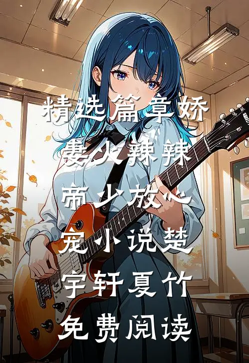 精选篇章娇妻火辣辣:帝少放心宠小说楚宇轩夏竹免费阅读