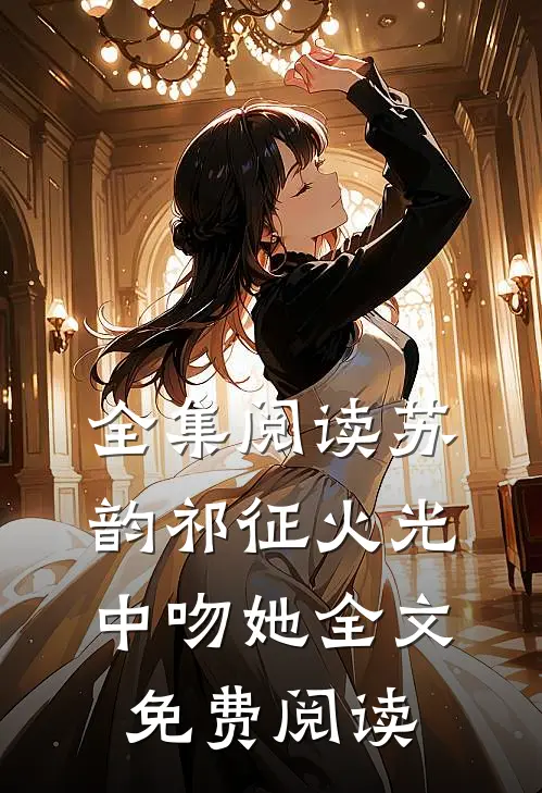 全集阅读苏韵祁征火光中吻她全文免费阅读