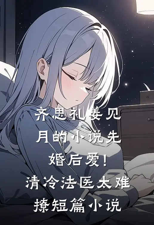 齐思礼姜见月的小说先婚后爱!清冷法医太难撩短篇小说