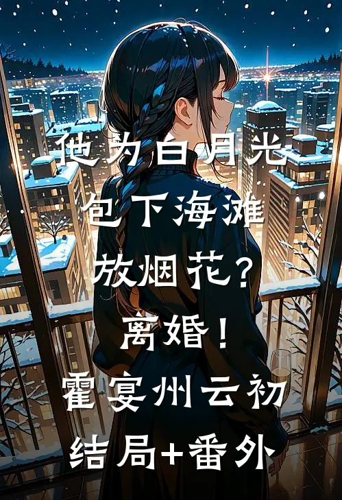 他为白月光包下海滩放烟花？离婚！霍宴州云初结局+番外
