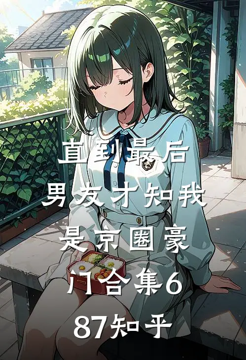 直到最后，男友才知我是京圈豪门合集687知乎