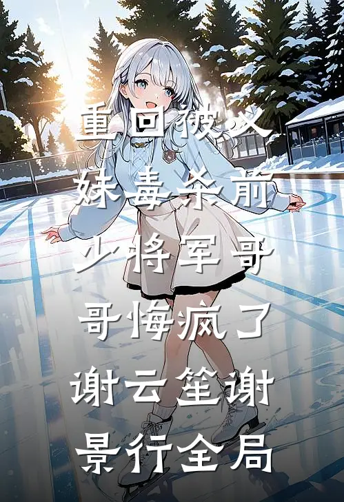 重回被义妹毒杀前，少将军哥哥悔疯了谢云笙谢景行全局