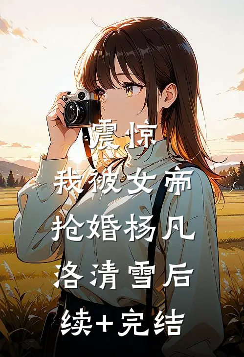 震惊，我被女帝抢婚杨凡洛清雪后续+完结