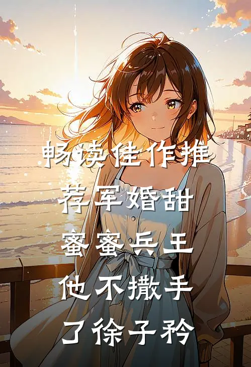 畅读佳作推荐军婚甜蜜蜜兵王他不撒手了徐子矜