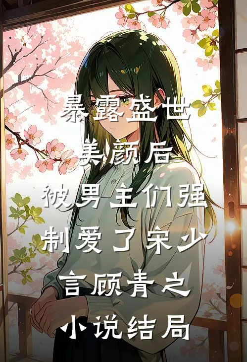 暴露盛世美颜后，被男主们强制爱了宋少言顾青之小说结局