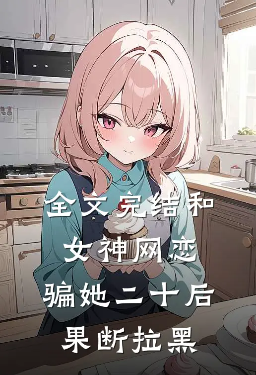 全文完结和女神网恋，骗她二十后果断拉黑