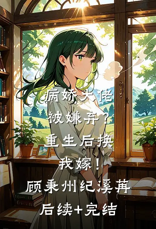 病娇大佬被嫌弃？重生后换我嫁！顾秉州纪溪苒后续+完结