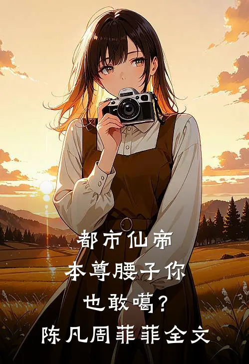 都市仙帝：本尊腰子你也敢噶？陈凡周菲菲全文