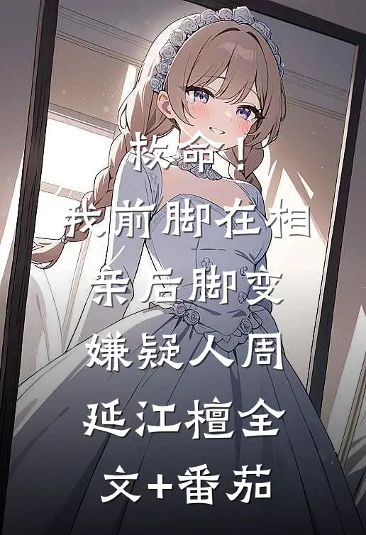 救命！我前脚在相亲，后脚变嫌疑人周延江檀全文+番茄