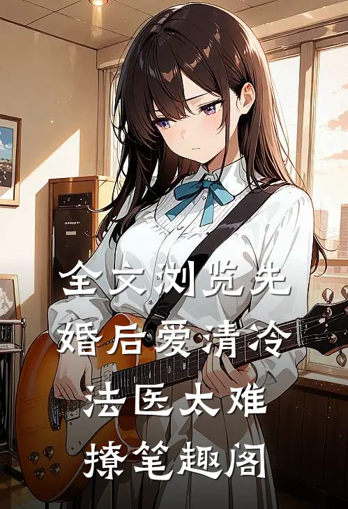 全文浏览先婚后爱清冷法医太难撩笔趣阁