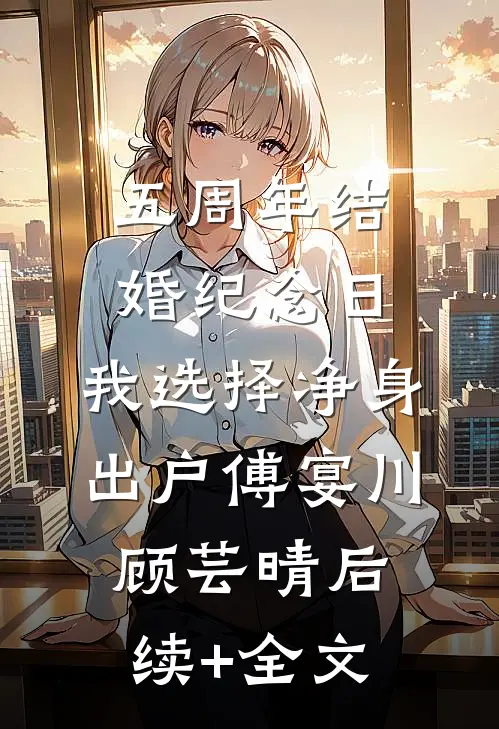 五周年结婚纪念日，我选择净身出户傅宴川顾芸晴后续+全文