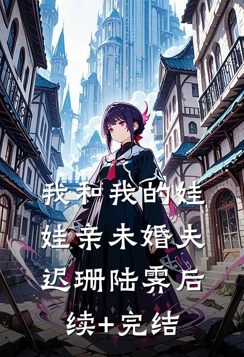 我和我的娃娃亲未婚夫迟珊陆霁后续+完结