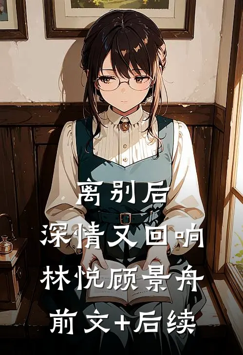 离别后，深情又回响：  林悦顾景舟前文+后续