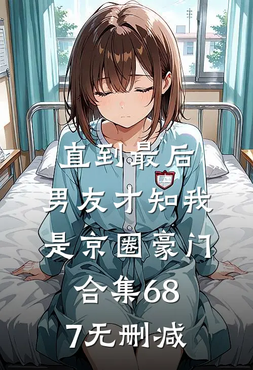 直到最后，男友才知我是京圈豪门合集687无删减