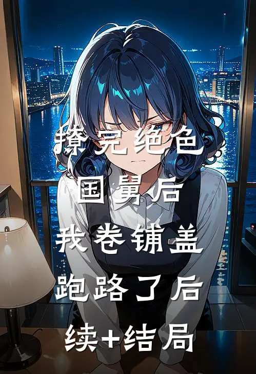撩完绝色国舅后，我卷铺盖跑路了后续+结局