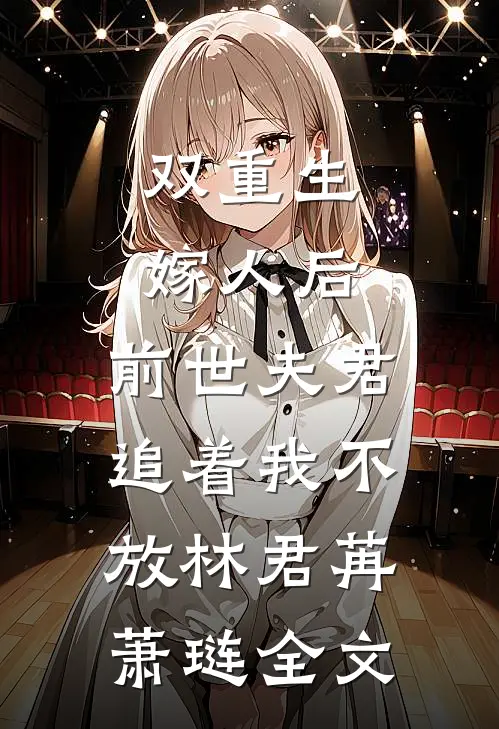 双重生：嫁人后，前世夫君追着我不放林君苒萧琏全文
