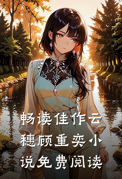畅读佳作云穗顾重奕小说免费阅读