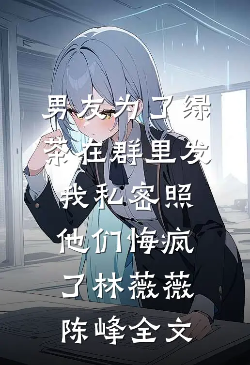 男友为了绿茶在群里发我私密照，他们悔疯了林薇薇陈峰全文