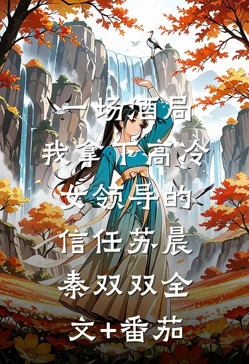 一场酒局，我拿下高冷女领导的信任苏晨秦双双全文+番茄