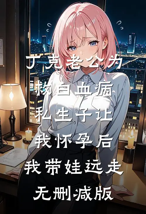 丁克老公为救白血病私生子让我怀孕后，我带娃远走无删减版