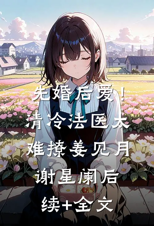 先婚后爱！清冷法医太难撩姜见月谢星阑后续+全文