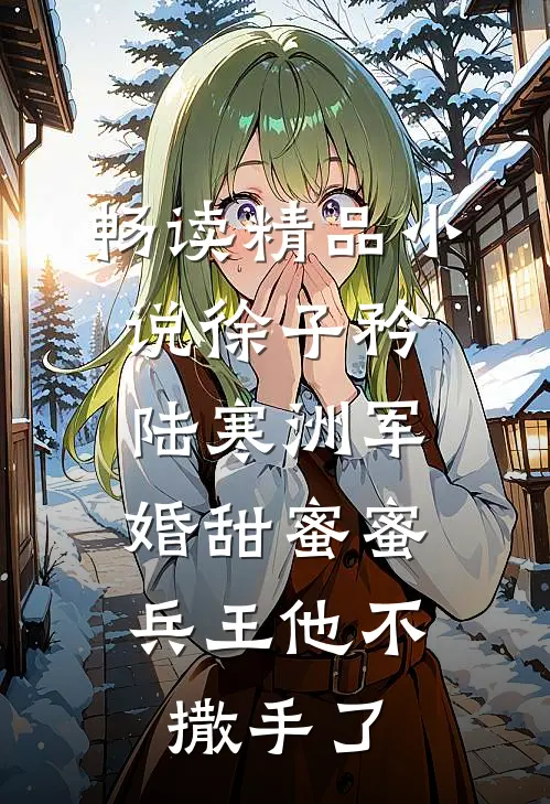 畅读精品小说徐子矜陆寒洲军婚甜蜜蜜,兵王他不撒手了