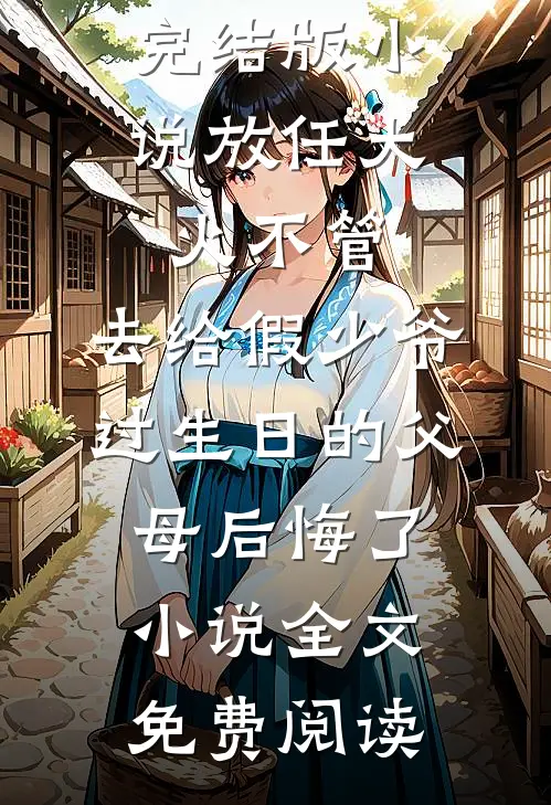 完结版小说放任大火不管，去给假少爷过生日的父母后悔了小说全文免费阅读
