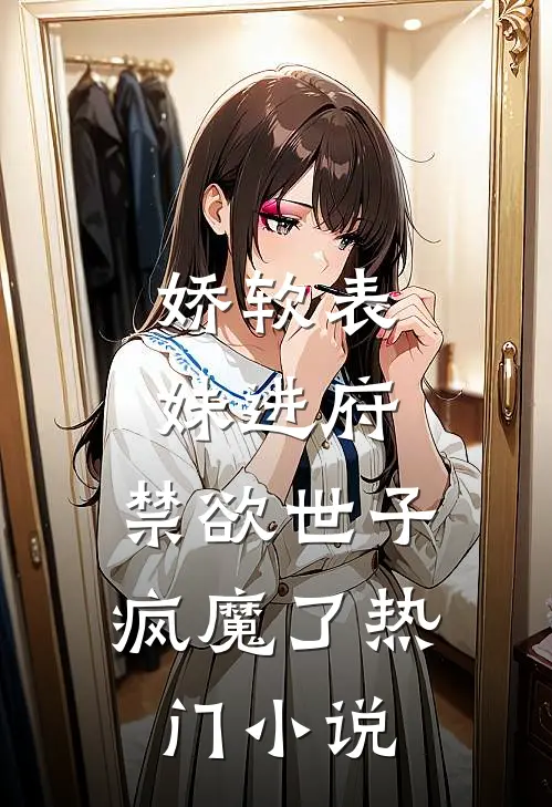 娇软表妹进府：禁欲世子疯魔了热门小说