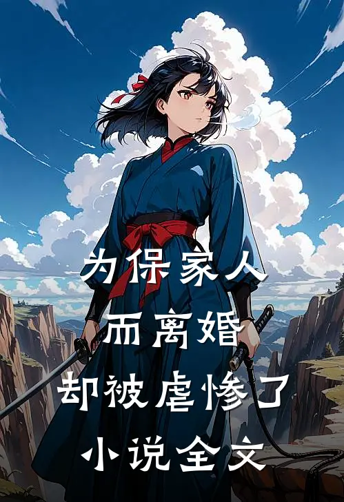 为保家人而离婚，却被虐惨了小说全文