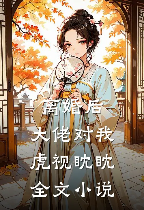 离婚后，大佬对我虎视眈眈全文小说