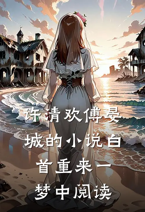 许清欢傅晏城的小说白首重来一梦中阅读