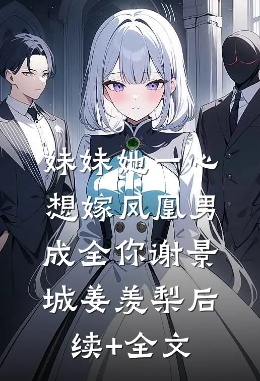 妹妹她一心想嫁凤凰男，成全你谢景城姜羡梨后续+全文