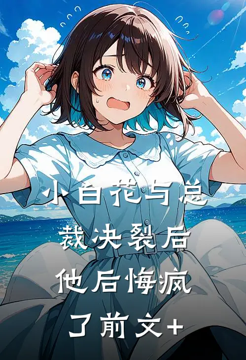 小白花与总裁决裂后，他后悔疯了前文+