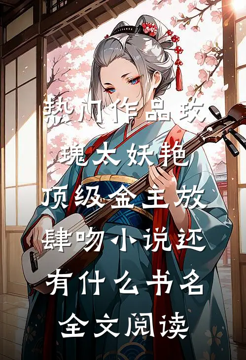 热门作品玫瑰太妖艳,顶级金主放肆吻小说还有什么书名全文阅读