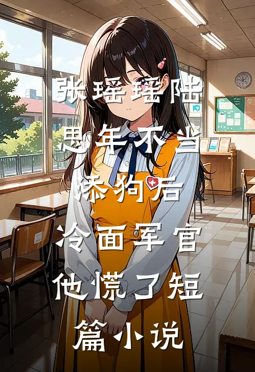 张瑶瑶陆思年不当添狗后,冷面军官他慌了短篇小说