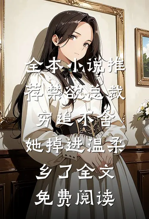 全本小说推荐禁欲总裁穷追不舍,她掉进温柔乡了全文免费阅读