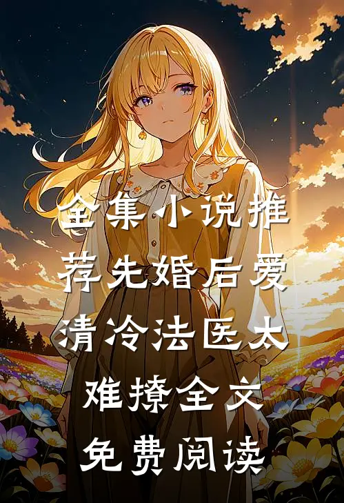 全集小说推荐先婚后爱清冷法医太难撩全文免费阅读