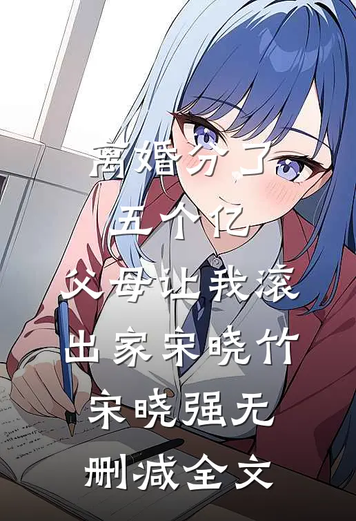 离婚分了五个亿，父母让我滚出家宋晓竹宋晓强无删减全文