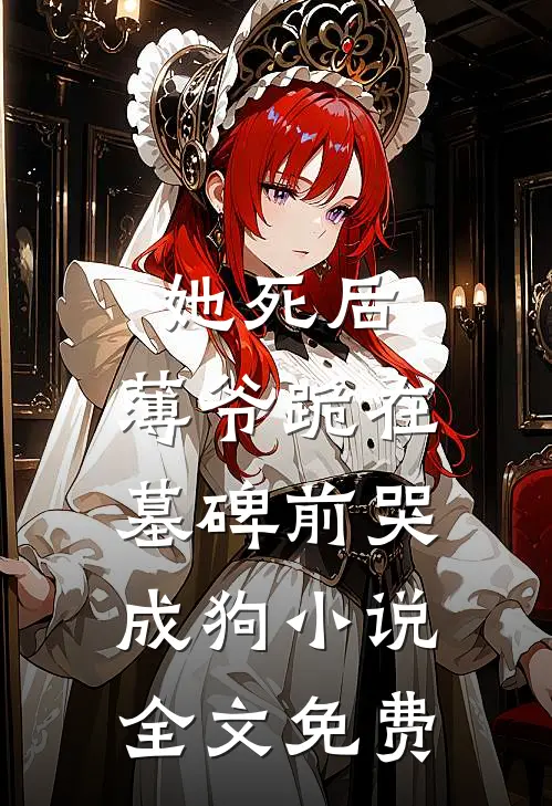 她死后，薄爷跪在墓碑前哭成狗小说全文免费